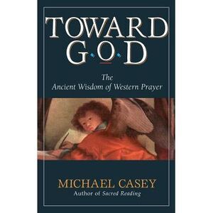 Toward God: The Ancient Wisdom of Western Prayer -- Michael Casey